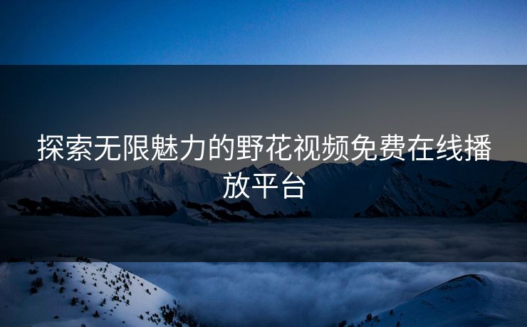 探索无限魅力的野花视频免费在线播放平台