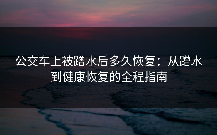 公交车上被蹭水后多久恢复:从蹭水到健康恢复的全程指南 公交车上被蹭水后多久恢复:从蹭水到健康恢复的全程指南