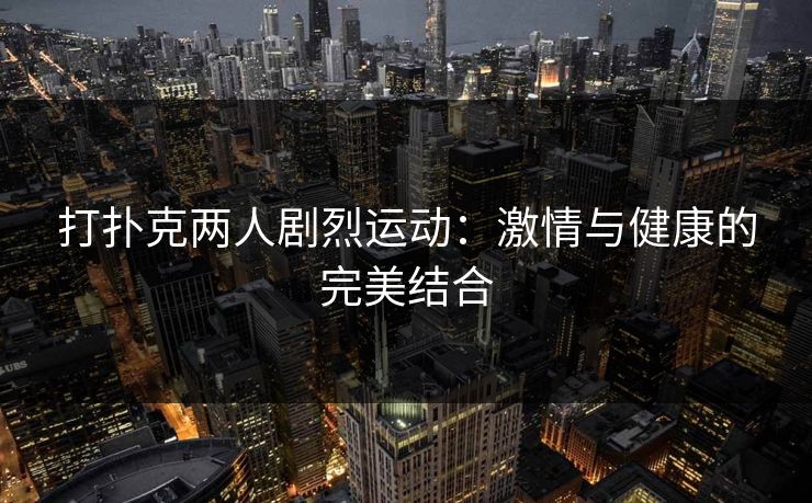 打扑克两人剧烈运动：激情与健康的完美结合