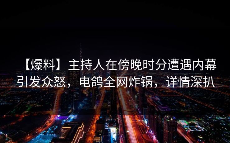 【爆料】主持人在傍晚时分遭遇内幕 引发众怒,电鸽全网炸锅,详情深扒 【爆料】主持人在傍晚时分遭遇内幕 引发众怒,电鸽全网炸锅,详情深扒