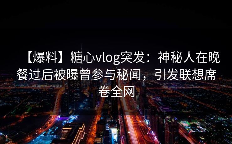 【爆料】糖心vlog突发：神秘人在晚餐过后被曝曾参与秘闻，引发联想席卷全网