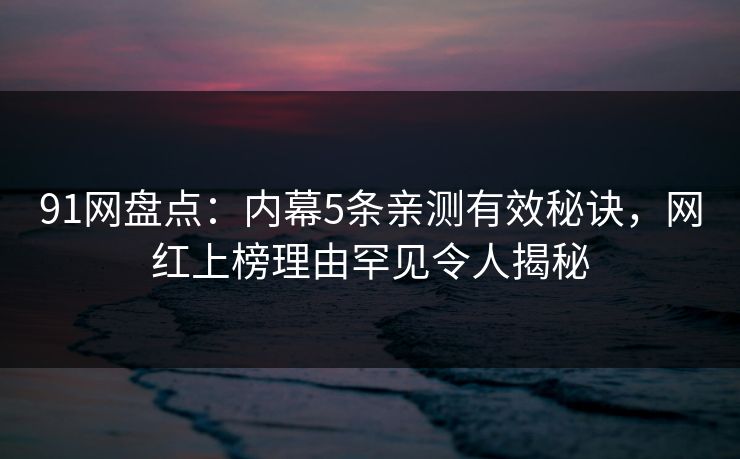 91网盘点：内幕5条亲测有效秘诀，网红上榜理由罕见令人揭秘