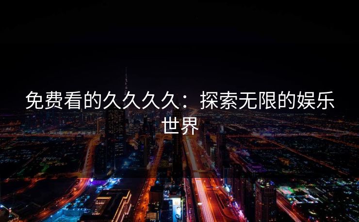 免费看的久久久久：探索无限的娱乐世界
