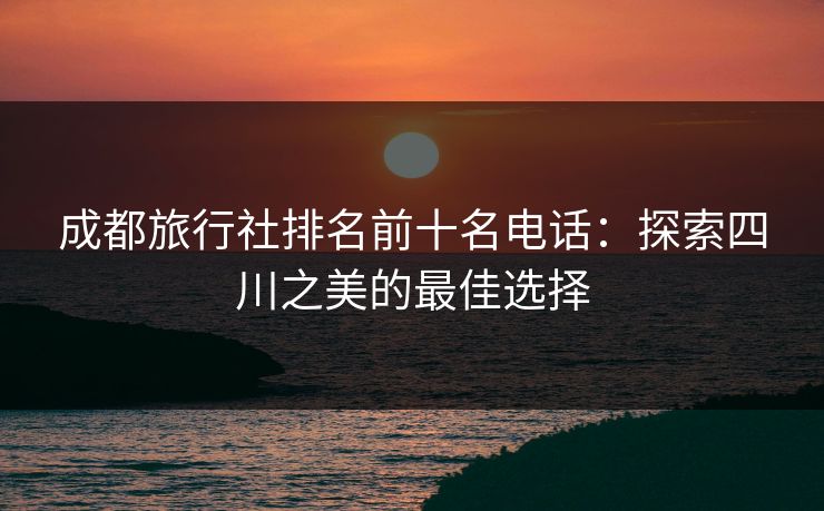 成都旅行社排名前十名电话：探索四川之美的最佳选择