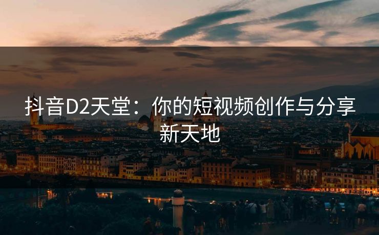 抖音D2天堂：你的短视频创作与分享新天地