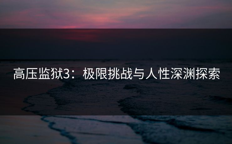 高压监狱3：极限挑战与人性深渊探索