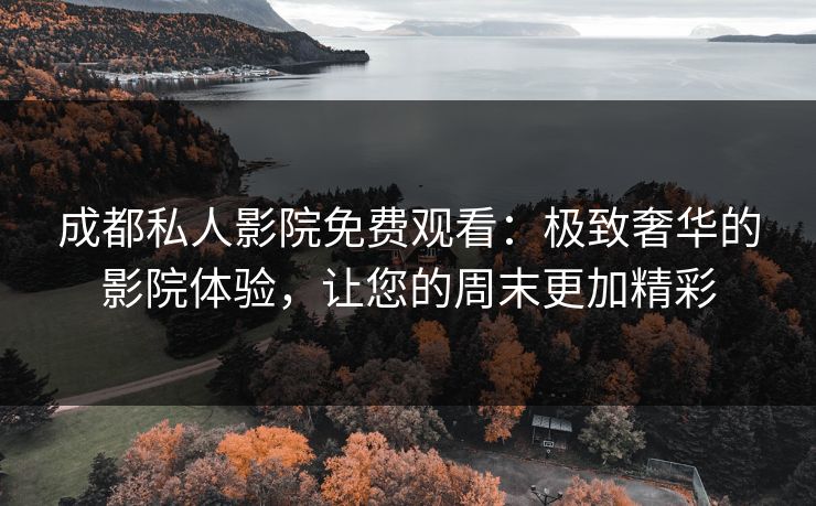 成都私人影院免费观看：极致奢华的影院体验，让您的周末更加精彩