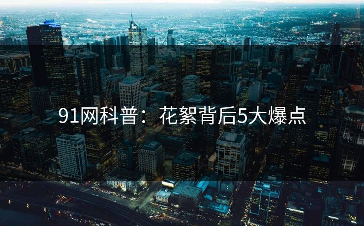 91网科普：花絮背后5大爆点