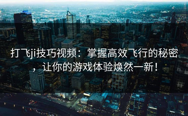 打飞ji技巧视频：掌握高效飞行的秘密，让你的游戏体验焕然一新！