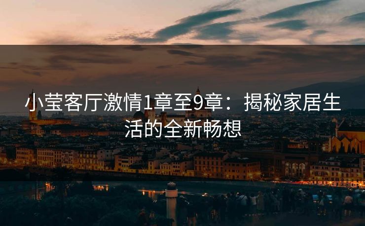小莹客厅激情1章至9章：揭秘家居生活的全新畅想