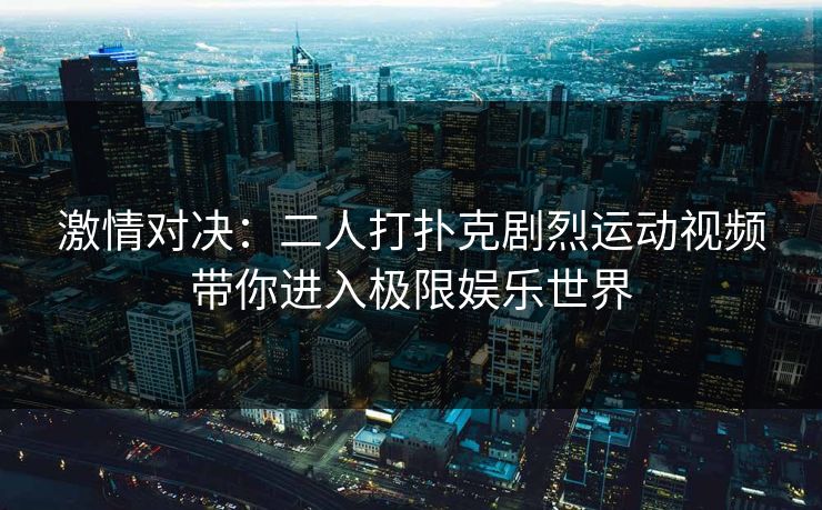 激情对决：二人打扑克剧烈运动视频带你进入极限娱乐世界