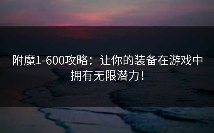 附魔1-600攻略：让你的装备在游戏中拥有无限潜力！