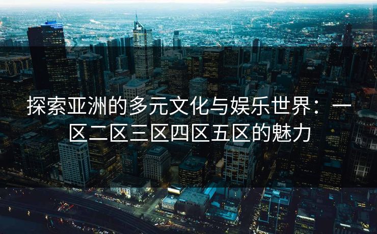 探索亚洲的多元文化与娱乐世界：一区二区三区四区五区的魅力