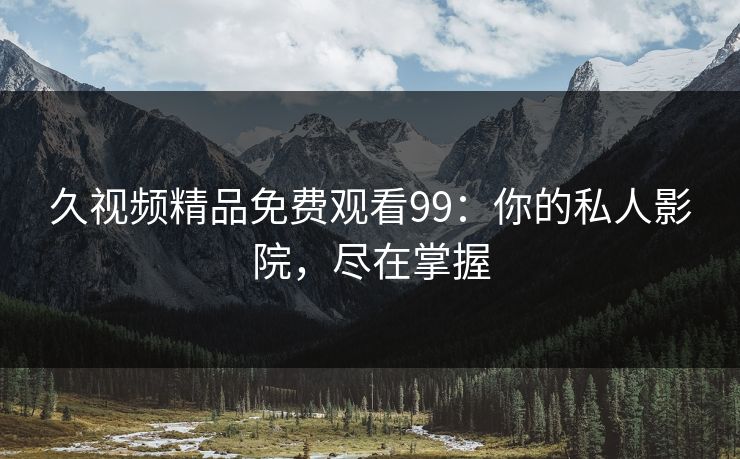 久视频精品免费观看99：你的私人影院，尽在掌握