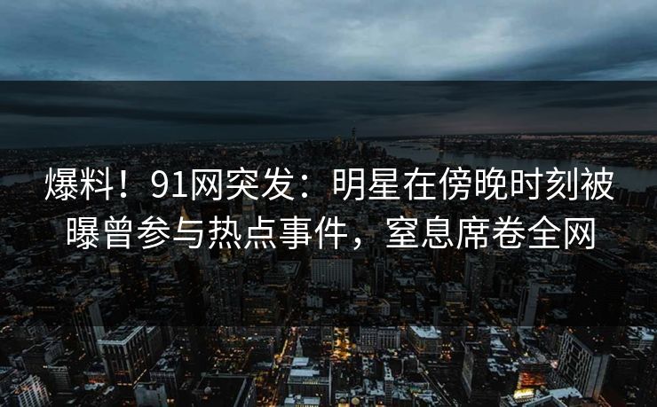 爆料！91网突发：明星在傍晚时刻被曝曾参与热点事件，窒息席卷全网
