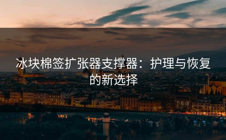 冰块棉签扩张器支撑器：护理与恢复的新选择