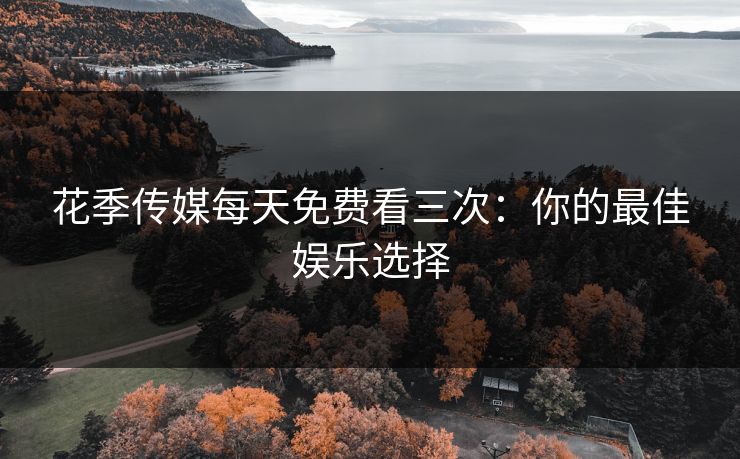 花季传媒每天免费看三次：你的最佳娱乐选择