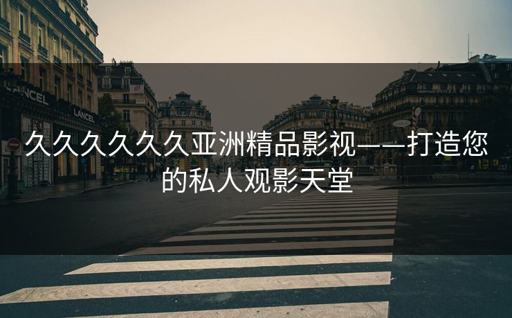 久久久久久久亚洲精品影视——打造您的私人观影天堂