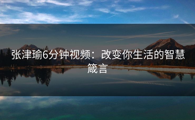 张津瑜6分钟视频：改变你生活的智慧箴言