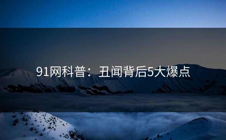 91网科普：丑闻背后5大爆点
