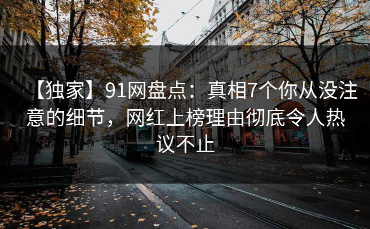 【独家】91网盘点：真相7个你从没注意的细节，网红上榜理由彻底令人热议不止