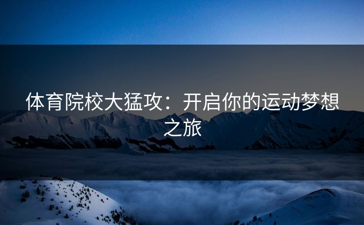 体育院校大猛攻：开启你的运动梦想之旅
