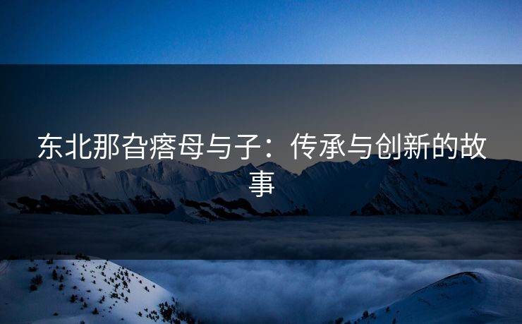 东北那旮瘩母与子：传承与创新的故事