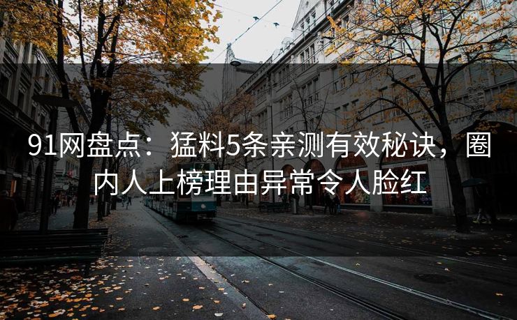 91网盘点：猛料5条亲测有效秘诀，圈内人上榜理由异常令人脸红