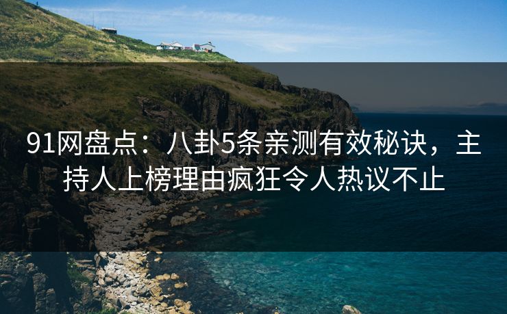 91网盘点：八卦5条亲测有效秘诀，主持人上榜理由疯狂令人热议不止