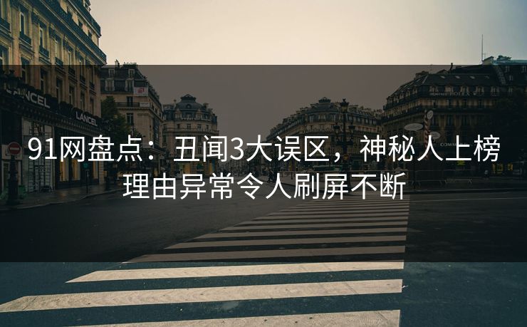 91网盘点：丑闻3大误区，神秘人上榜理由异常令人刷屏不断