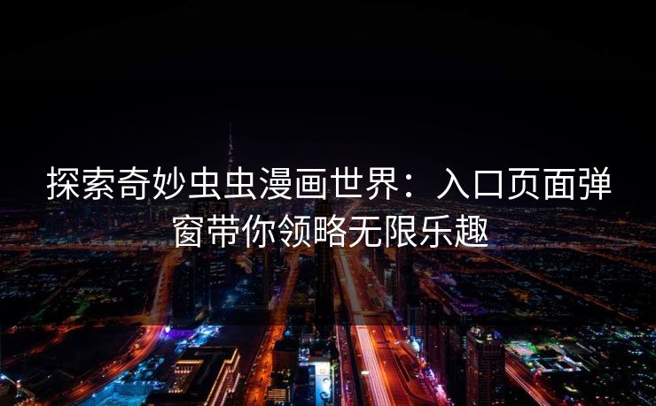 探索奇妙虫虫漫画世界：入口页面弹窗带你领略无限乐趣