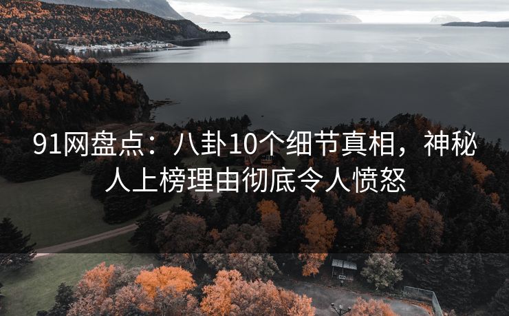 91网盘点：八卦10个细节真相，神秘人上榜理由彻底令人愤怒