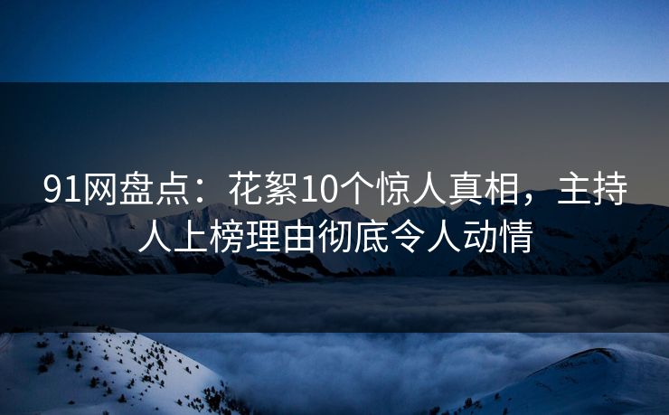 91网盘点：花絮10个惊人真相，主持人上榜理由彻底令人动情