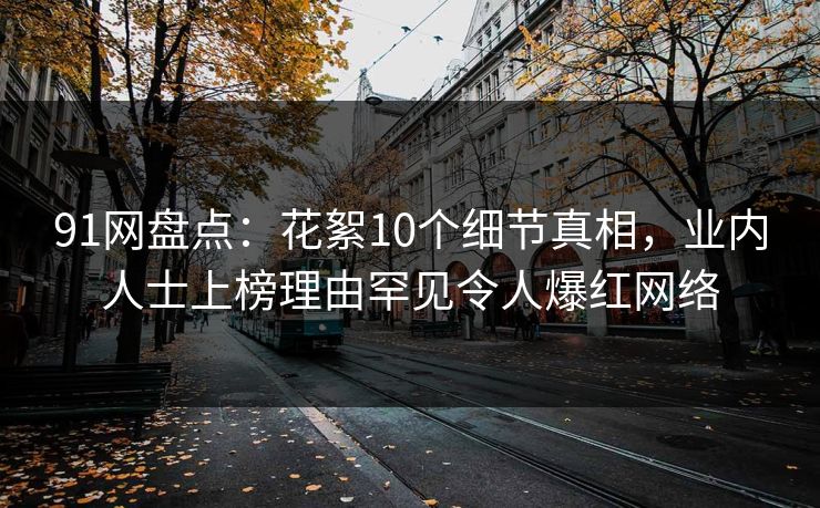91网盘点：花絮10个细节真相，业内人士上榜理由罕见令人爆红网络