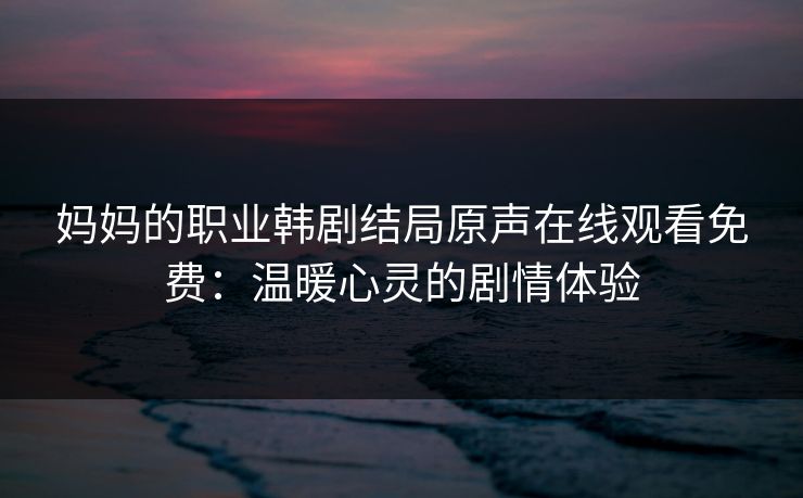 妈妈的职业韩剧结局原声在线观看免费：温暖心灵的剧情体验