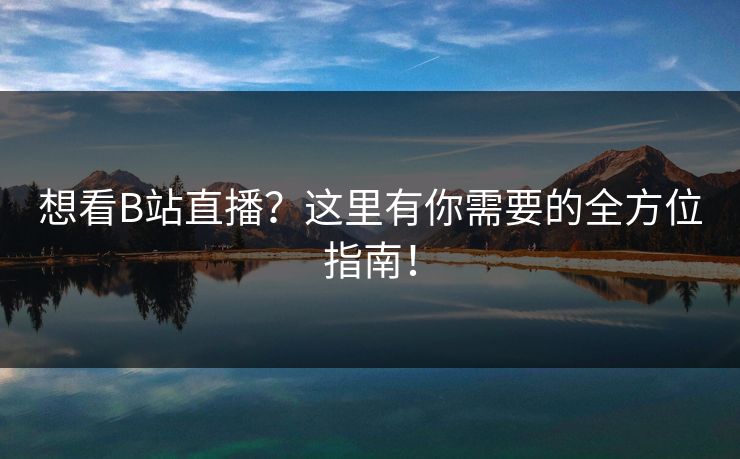 想看B站直播？这里有你需要的全方位指南！
