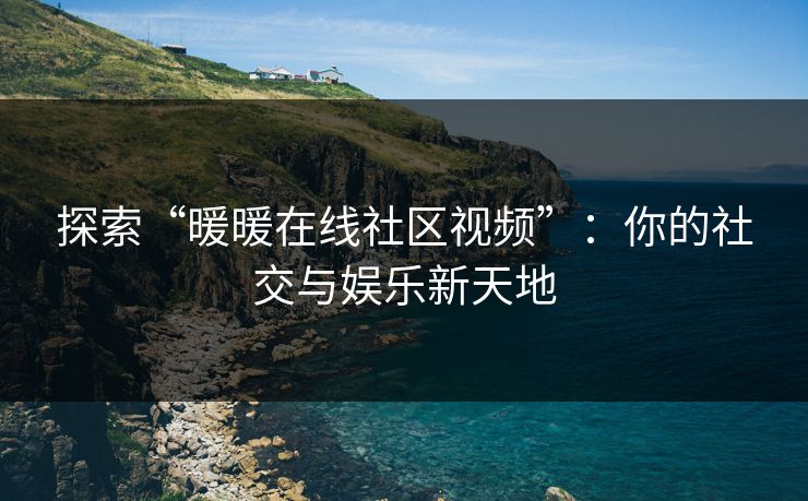 探索“暖暖在线社区视频”:你的社交与娱乐新天地 探索“暖暖在线社区视频”:你的社交与娱乐新天地