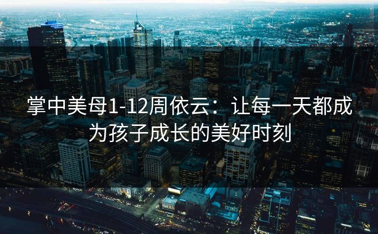 掌中美母1-12周依云：让每一天都成为孩子成长的美好时刻