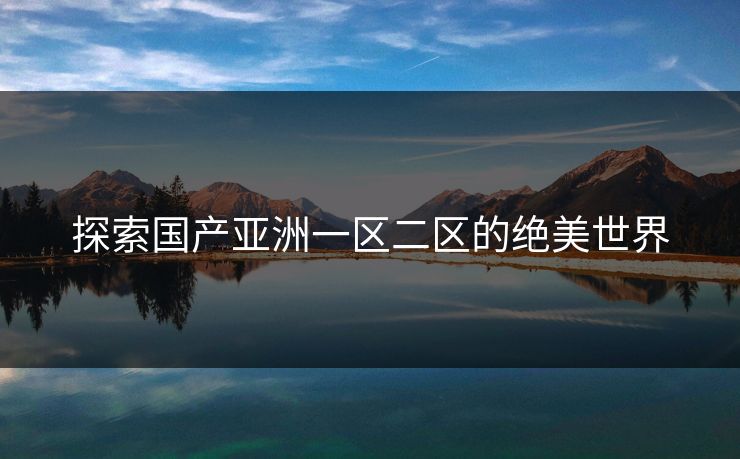 探索国产亚洲一区二区的绝美世界