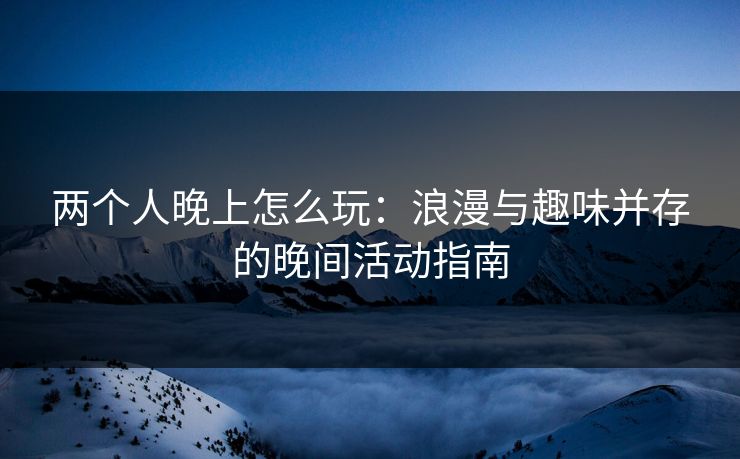 两个人晚上怎么玩:浪漫与趣味并存的晚间活动指南 两个人晚上怎么玩:浪漫与趣味并存的晚间活动指南