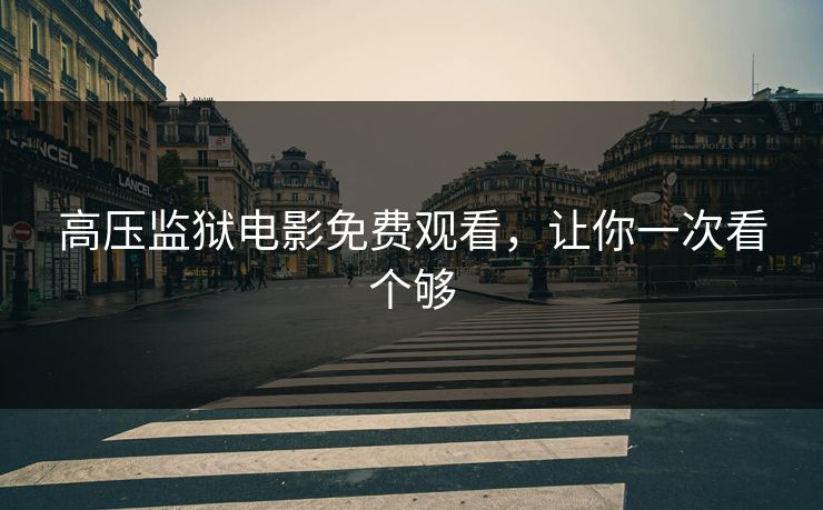 高压监狱电影免费观看,让你一次看个够 高压监狱电影免费观看,让你一次看个够