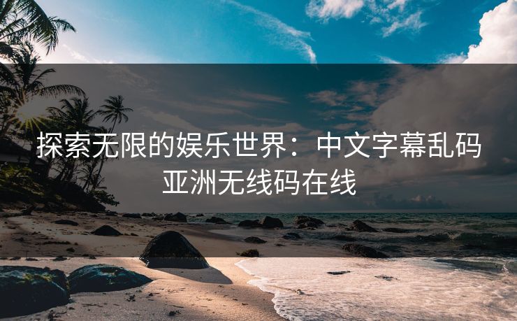 探索无限的娱乐世界：中文字幕乱码亚洲无线码在线