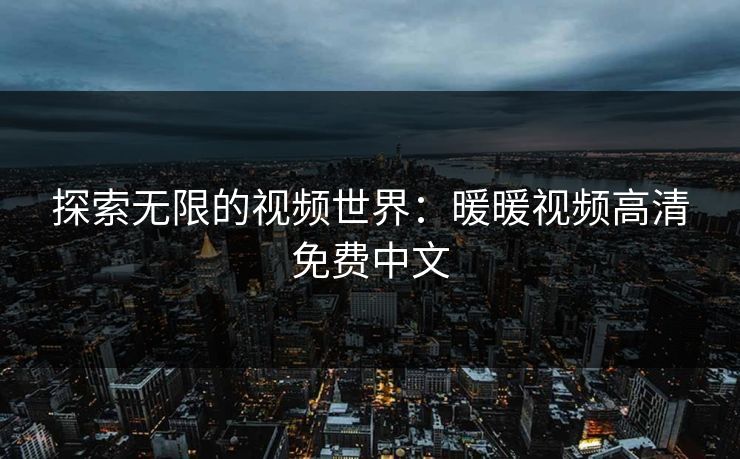探索无限的视频世界:暖暖视频高清免费中文 探索无限的视频世界:暖暖视频高清免费中文