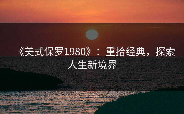 《美式保罗1980》:重拾经典,探索人生新境界 《美式保罗1980》:重拾经典,探索人生新境界