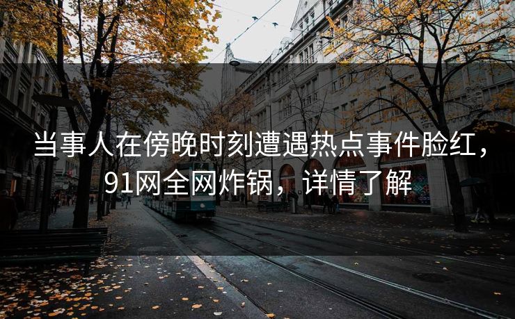 当事人在傍晚时刻遭遇热点事件脸红,91网全网炸锅,详情了解 当事人在傍晚时刻遭遇热点事件脸红,91网全网炸锅,详情了解