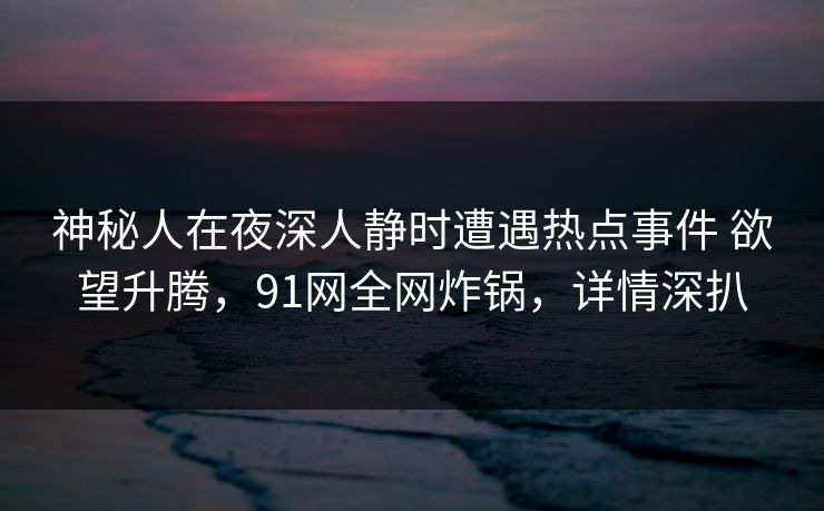 神秘人在夜深人静时遭遇热点事件 欲望升腾,91网全网炸锅,详情深扒 神秘人在夜深人静时遭遇热点事件 欲望升腾,91网全网炸锅,详情深扒