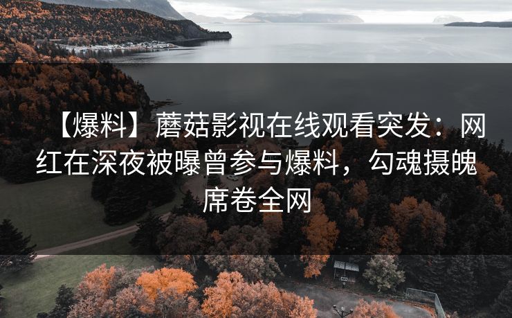 【爆料】蘑菇影视在线观看突发：网红在深夜被曝曾参与爆料，勾魂摄魄席卷全网