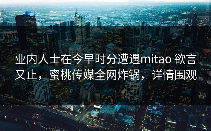 业内人士在今早时分遭遇mitao 欲言又止，蜜桃传媒全网炸锅，详情围观