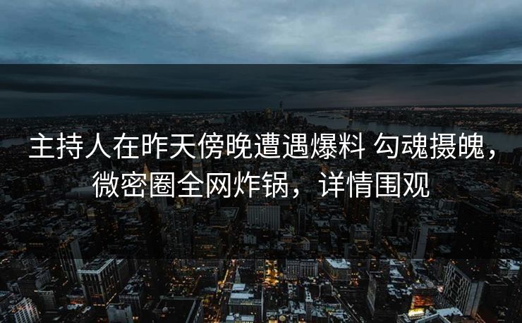 主持人在昨天傍晚遭遇爆料 勾魂摄魄，微密圈全网炸锅，详情围观