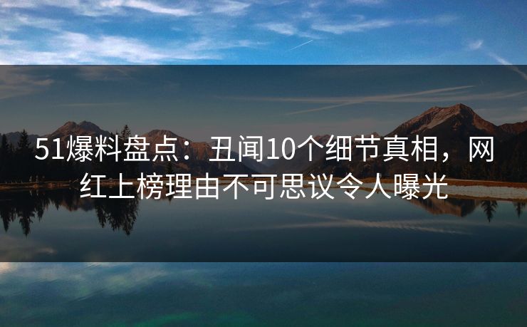 51爆料盘点:丑闻10个细节真相,网红上榜理由不可思议令人曝光 51爆料盘点:丑闻10个细节真相,网红上榜理由不可思议令人曝光